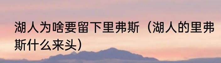 湖人为啥要留下里弗斯（湖人的里弗斯什么来头）