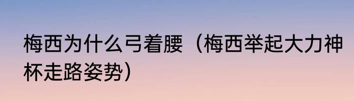 梅西为什么弓着腰（梅西举起大力神杯走路姿势）