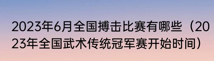 2023年6月全国搏击比赛有哪些（2023年全国武术传统冠军赛开始时间）