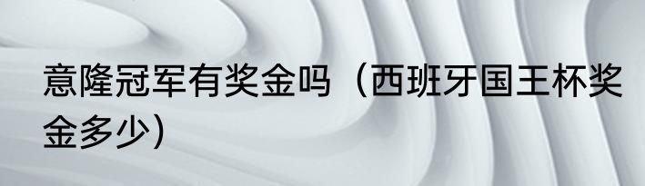 意隆冠军有奖金吗（西班牙国王杯奖金多少）