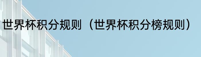 世界杯积分规则（世界杯积分榜规则）