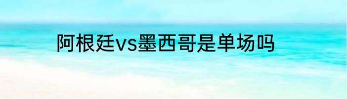 阿根廷vs墨西哥是单场吗