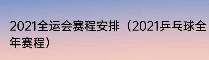 2021全运会赛程安排（2021乒乓球全年赛程）
