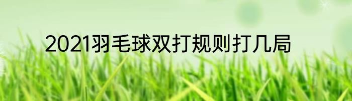 2021羽毛球双打规则打几局