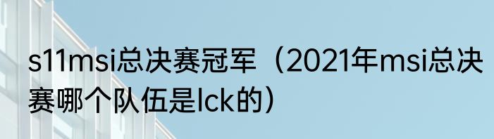 s11msi总决赛冠军（2021年msi总决赛哪个队伍是lck的）