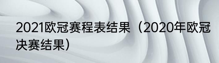 2021欧冠赛程表结果（2020年欧冠决赛结果）