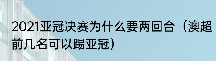 2021亚冠决赛为什么要两回合（澳超前几名可以踢亚冠）