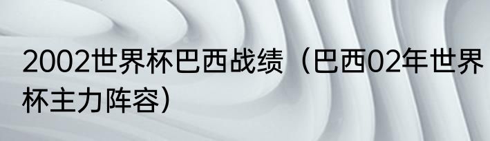 2002世界杯巴西战绩（巴西02年世界杯主力阵容）
