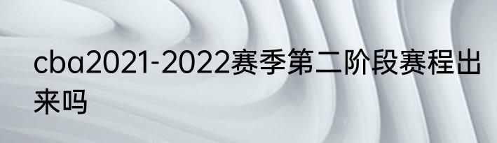 cba2021-2022赛季第二阶段赛程出来吗