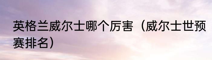 英格兰威尔士哪个厉害（威尔士世预赛排名）