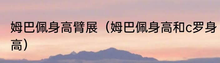 姆巴佩身高臂展（姆巴佩身高和c罗身高）