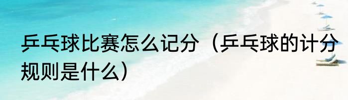 乒乓球比赛怎么记分（乒乓球的计分规则是什么）