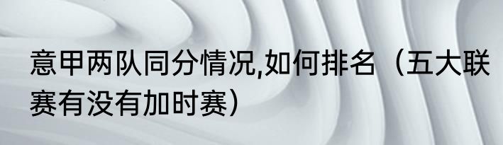意甲两队同分情况,如何排名（五大联赛有没有加时赛）