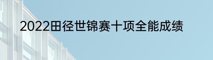 2022田径世锦赛十项全能成绩