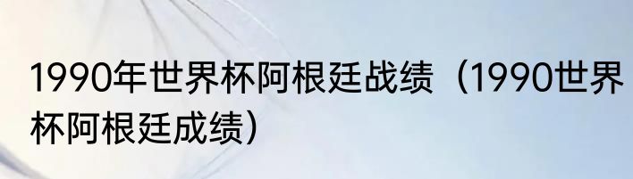 1990年世界杯阿根廷战绩（1990世界杯阿根廷成绩）