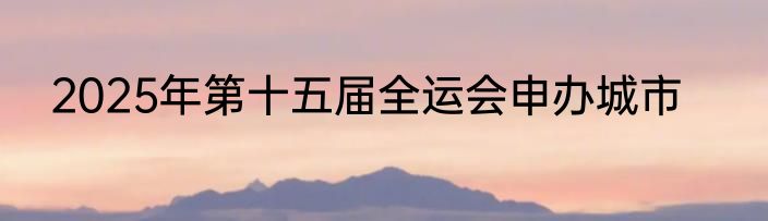 2025年第十五届全运会申办城市