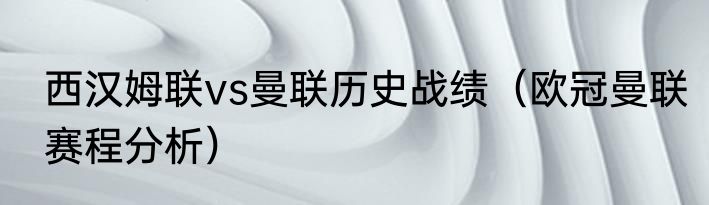 西汉姆联vs曼联历史战绩（欧冠曼联赛程分析）