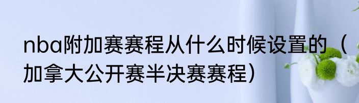 nba附加赛赛程从什么时候设置的（加拿大公开赛半决赛赛程）