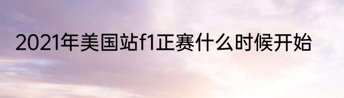 2021年美国站f1正赛什么时候开始
