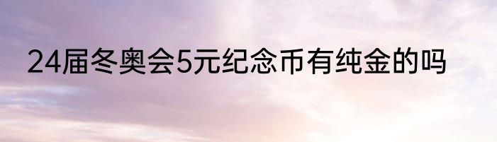 24届冬奥会5元纪念币有纯金的吗