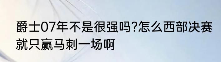 爵士07年不是很强吗?怎么西部决赛就只赢马刺一场啊