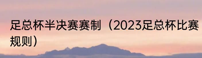 足总杯半决赛赛制（2023足总杯比赛规则）