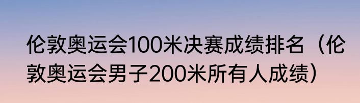 伦敦奥运会100米决赛成绩排名（伦敦奥运会男子200米所有人成绩）