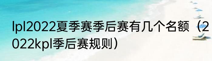 lpl2022夏季赛季后赛有几个名额（2022kpl季后赛规则）