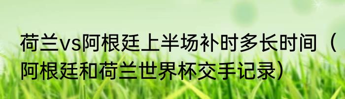 荷兰vs阿根廷上半场补时多长时间（阿根廷和荷兰世界杯交手记录）