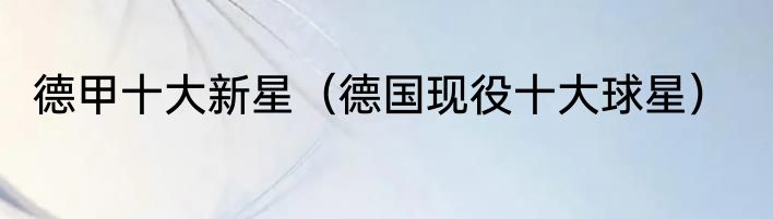 德甲十大新星（德国现役十大球星）