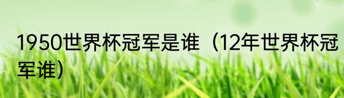 1950世界杯冠军是谁（12年世界杯冠军谁）