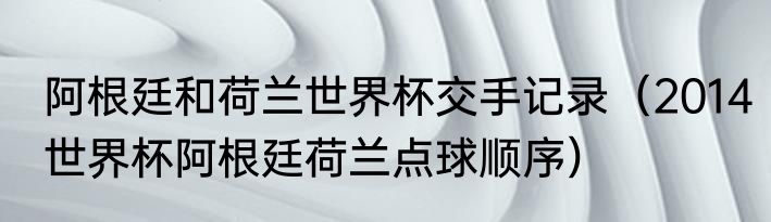 阿根廷和荷兰世界杯交手记录（2014世界杯阿根廷荷兰点球顺序）
