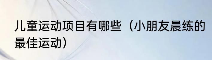 儿童运动项目有哪些（小朋友晨练的最佳运动）