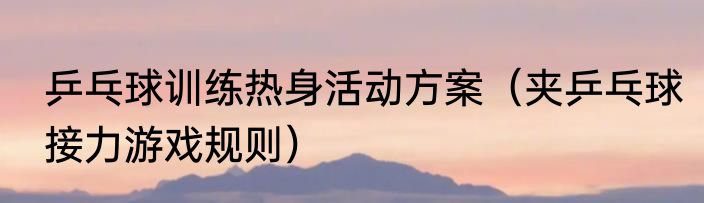 乒乓球训练热身活动方案（夹乒乓球接力游戏规则）