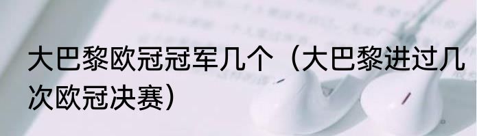 大巴黎欧冠冠军几个（大巴黎进过几次欧冠决赛）