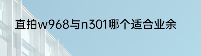 直拍w968与n301哪个适合业余