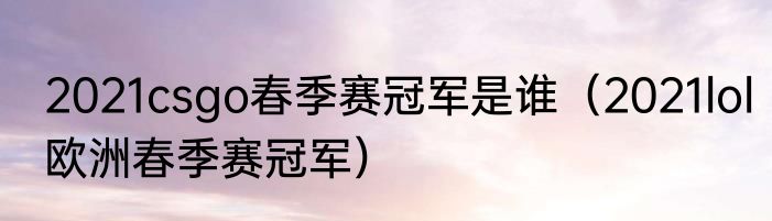 2021csgo春季赛冠军是谁（2021lol欧洲春季赛冠军）