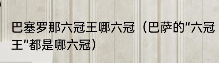 巴塞罗那六冠王哪六冠（巴萨的“六冠王”都是哪六冠）