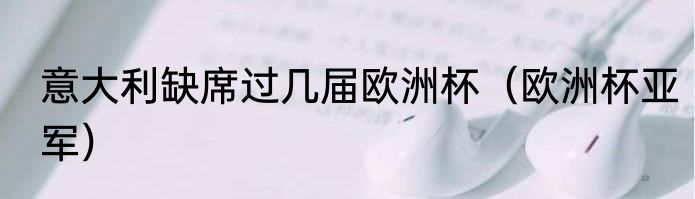 意大利缺席过几届欧洲杯（欧洲杯亚军）