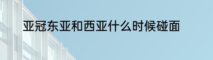 亚冠东亚和西亚什么时候碰面