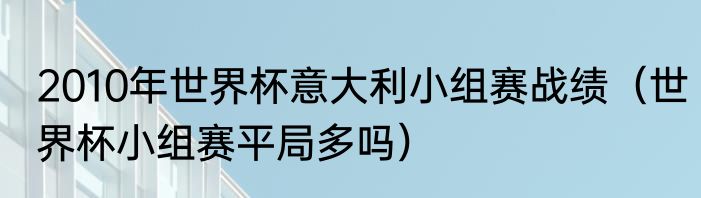 2010年世界杯意大利小组赛战绩（世界杯小组赛平局多吗）
