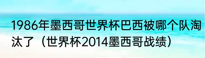 1986年墨西哥世界杯巴西被哪个队淘汰了（世界杯2014墨西哥战绩）