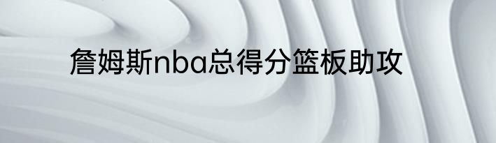 詹姆斯nba总得分篮板助攻