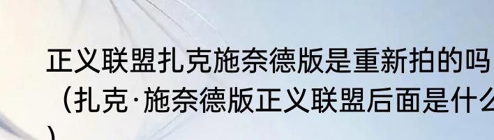 正义联盟扎克施奈德版是重新拍的吗（扎克·施奈德版正义联盟后面是什么）
