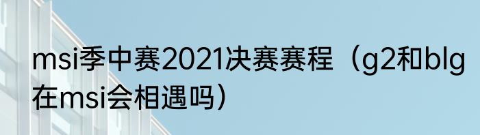 msi季中赛2021决赛赛程（g2和blg在msi会相遇吗）