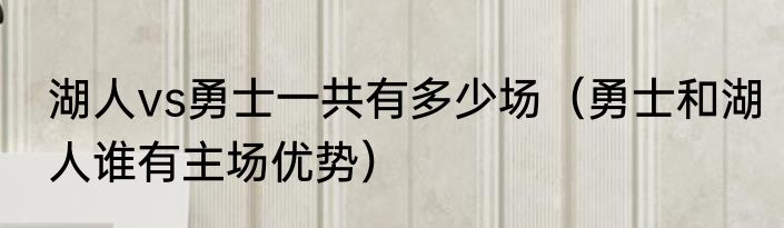湖人vs勇士一共有多少场（勇士和湖人谁有主场优势）