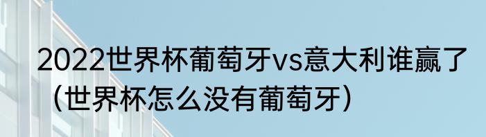 2022世界杯葡萄牙vs意大利谁赢了（世界杯怎么没有葡萄牙）