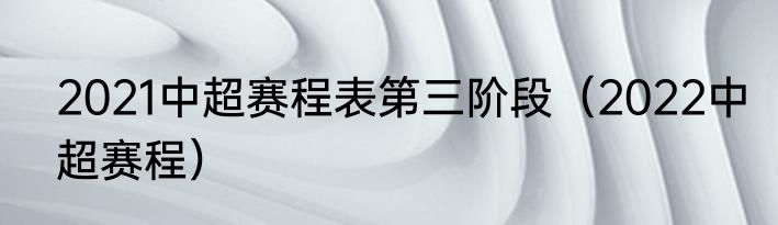 2021中超赛程表第三阶段（2022中超赛程）