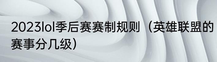 2023lol季后赛赛制规则（英雄联盟的赛事分几级）