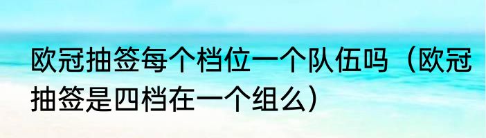 欧冠抽签每个档位一个队伍吗（欧冠抽签是四档在一个组么）